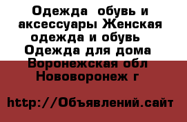 Одежда, обувь и аксессуары Женская одежда и обувь - Одежда для дома. Воронежская обл.,Нововоронеж г.